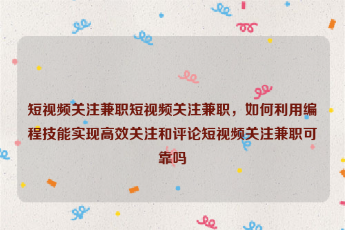 短视频关注兼职短视频关注兼职，如何利用编程技能实现高效关注和评论短视频关注兼职可靠吗