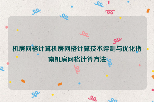 机房网格计算机房网格计算技术评测与优化指南机房网格计算方法