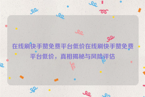 在线刷快手赞免费平台低价在线刷快手赞免费平台低价，真相揭秘与风险评估