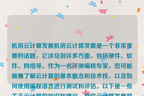 机房云计算发展机房云计算发展是一个非常重要的话题，它涉及到许多方面，包括硬件、软件、网络等。作为一名评测编程专家，您可能需要了解云计算的基本概念和技术栈，以及如何使用编程语言进行测试和评估。以下是一些关于云计算的知识和建议，机房云计算发展趋势