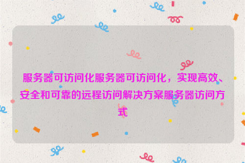 服务器可访问化服务器可访问化，实现高效、安全和可靠的远程访问解决方案服务器访问方式