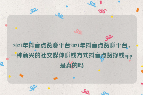 2021年抖音点赞赚平台2021年抖音点赞赚平台，一种新兴的社交媒体赚钱方式抖音点赞挣钱app是真的吗