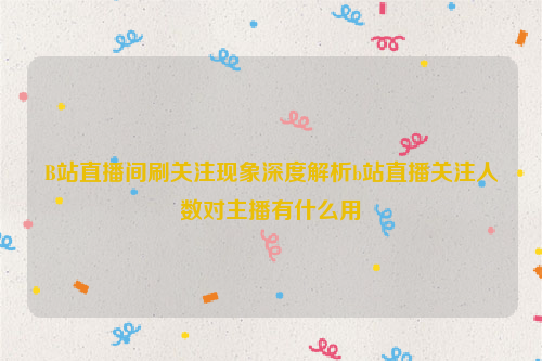 B站直播间刷关注现象深度解析b站直播关注人数对主播有什么用