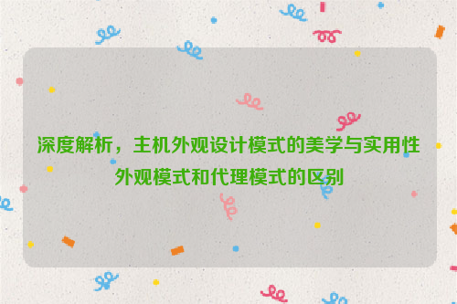 深度解析，主机外观设计模式的美学与实用性外观模式和代理模式的区别