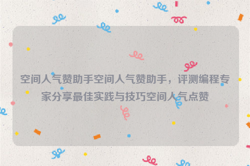 空间人气赞助手空间人气赞助手，评测编程专家分享最佳实践与技巧空间人气点赞