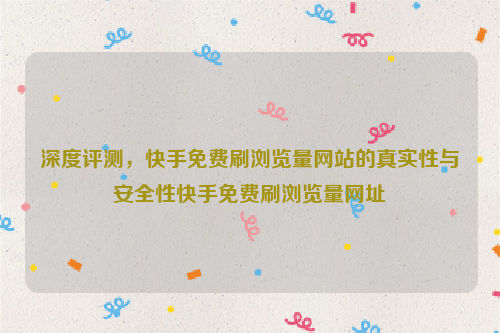 深度评测，快手免费刷浏览量网站的真实性与安全性快手免费刷浏览量网址