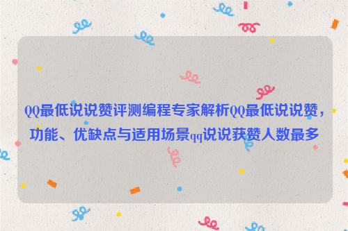 QQ最低说说赞评测编程专家解析QQ最低说说赞，功能、优缺点与适用场景qq说说获赞人数最多