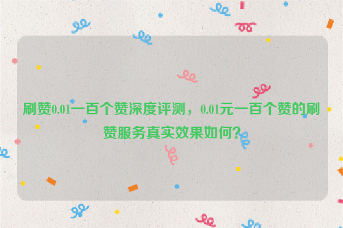 刷赞0.01一百个赞深度评测，0.01元一百个赞的刷赞服务真实效果如何？