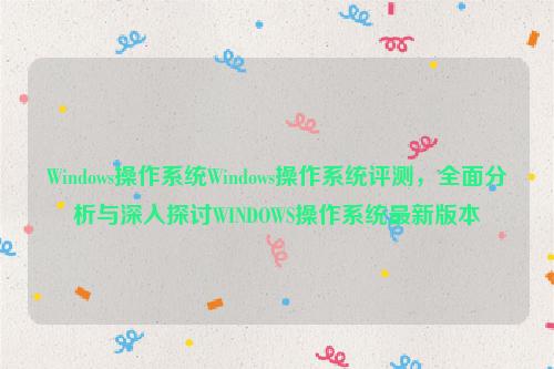 Windows操作系统Windows操作系统评测，全面分析与深入探讨WINDOWS操作系统最新版本