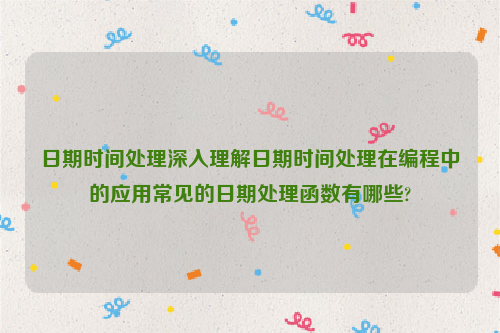 日期时间处理深入理解日期时间处理在编程中的应用常见的日期处理函数有哪些?