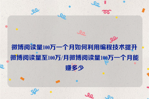 微博阅读量100万一个月如何利用编程技术提升微博阅读量至100万/月微博阅读量100万一个月能赚多少