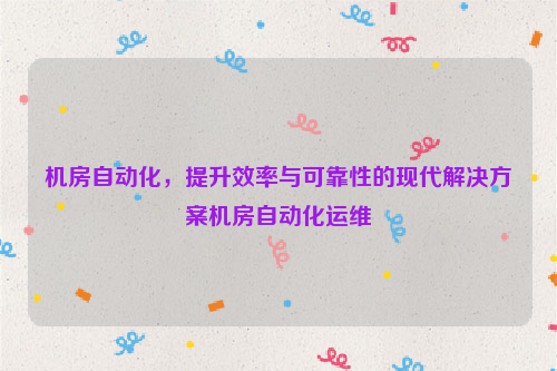 机房自动化，提升效率与可靠性的现代解决方案机房自动化运维