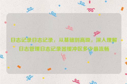 日志记录日志记录，从基础到高级，深入理解日志管理日志记录器缓冲区多少最流畅