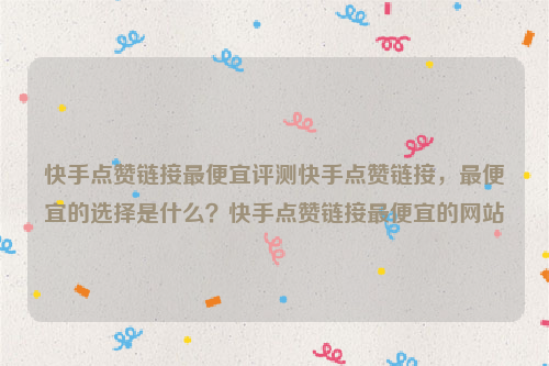 快手点赞链接最便宜评测快手点赞链接，最便宜的选择是什么？快手点赞链接最便宜的网站