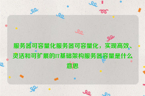 服务器可容量化服务器可容量化，实现高效、灵活和可扩展的IT基础架构服务器容量是什么意思