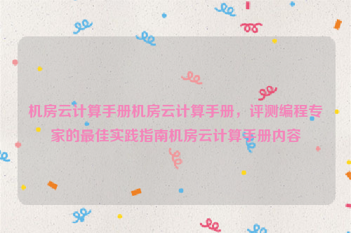 机房云计算手册机房云计算手册，评测编程专家的最佳实践指南机房云计算手册内容