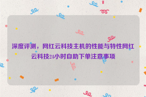 深度评测，网红云科技主机的性能与特性网红云科技24小时自助下单注意事项