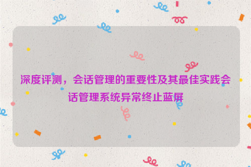 深度评测，会话管理的重要性及其最佳实践会话管理系统异常终止蓝屏