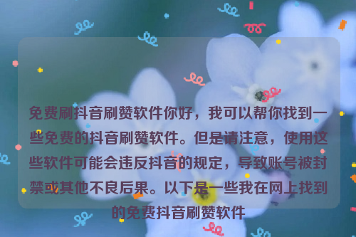 免费刷抖音刷赞软件你好，我可以帮你找到一些免费的抖音刷赞软件。但是请注意，使用这些软件可能会违反抖音的规定，导致账号被封禁或其他不良后果。以下是一些我在网上找到的免费抖音刷赞软件