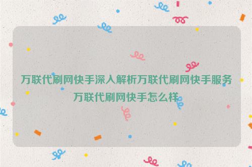 万联代刷网快手深入解析万联代刷网快手服务万联代刷网快手怎么样