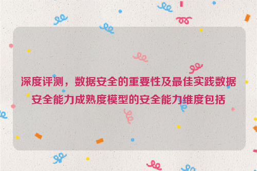 深度评测，数据安全的重要性及最佳实践数据安全能力成熟度模型的安全能力维度包括