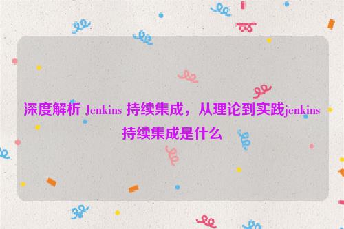 深度解析 Jenkins 持续集成，从理论到实践jenkins持续集成是什么