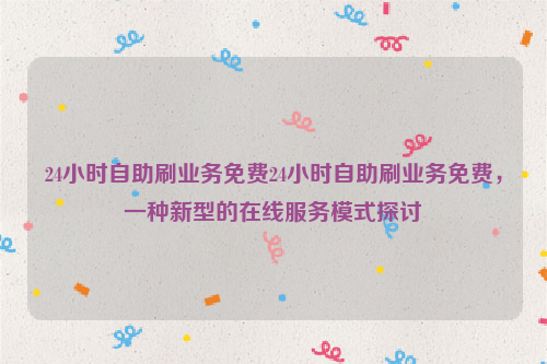 24小时自助刷业务免费24小时自助刷业务免费，一种新型的在线服务模式探讨