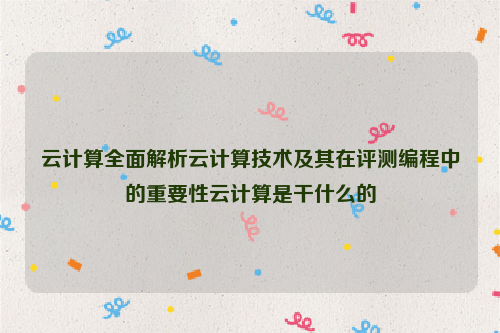 云计算全面解析云计算技术及其在评测编程中的重要性云计算是干什么的