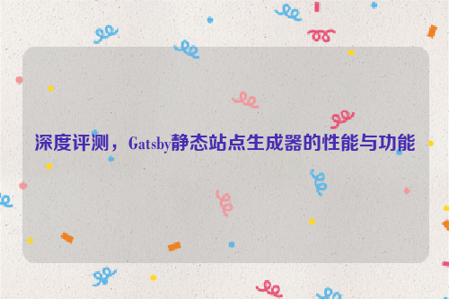 深度评测，Gatsby静态站点生成器的性能与功能