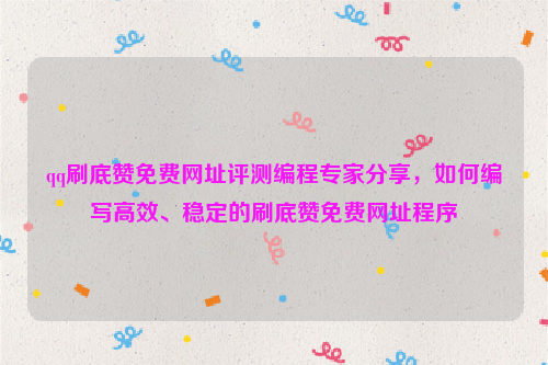 qq刷底赞免费网址评测编程专家分享，如何编写高效、稳定的刷底赞免费网址程序