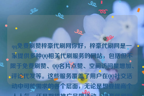 qq免费刷赞梓豪代刷网你好，梓豪代刷网是一家提供多种QQ相关代刷服务的网站，包括但不限于免费刷赞、QQ名片点赞、空间访问量增加、评论代发等。这些服务覆盖了用户在QQ社交活动中可能需求的各个层面，无论是想要提高个人人气，还是期望推广品牌活动，梓豪代刷网都能提供相应的解决方案 。