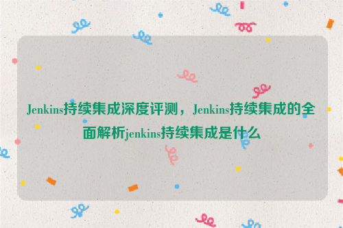 Jenkins持续集成深度评测，Jenkins持续集成的全面解析jenkins持续集成是什么