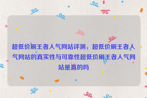 超低价刷王者人气网站评测，超低价刷王者人气网站的真实性与可靠性超低价刷王者人气网站是真的吗