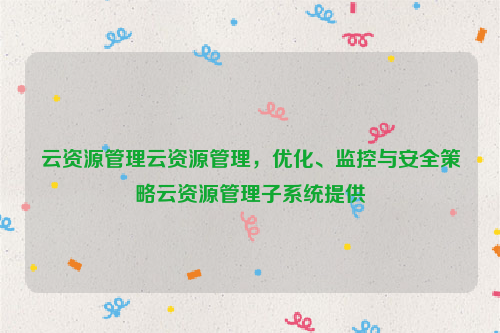 云资源管理云资源管理，优化、监控与安全策略云资源管理子系统提供