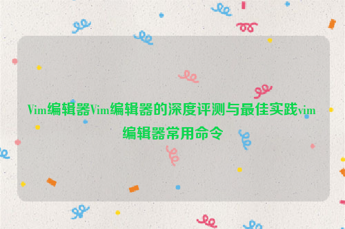 Vim编辑器Vim编辑器的深度评测与最佳实践vim编辑器常用命令