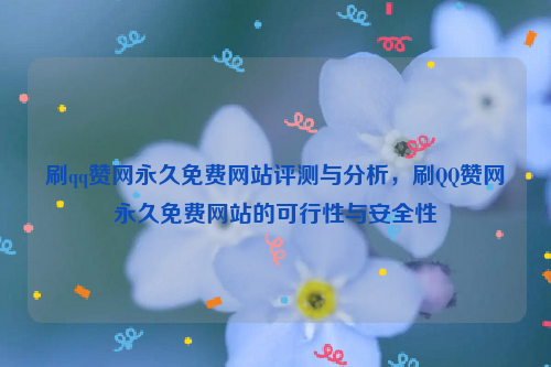 刷qq赞网永久免费网站评测与分析，刷QQ赞网永久免费网站的可行性与安全性