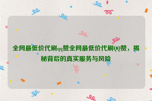 全网最低价代刷qq赞全网最低价代刷QQ赞，揭秘背后的真实服务与风险