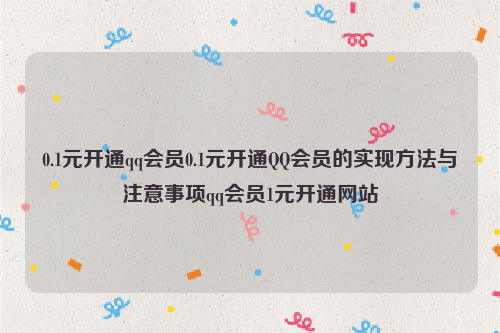 0.1元开通qq会员0.1元开通QQ会员的实现方法与注意事项qq会员1元开通网站