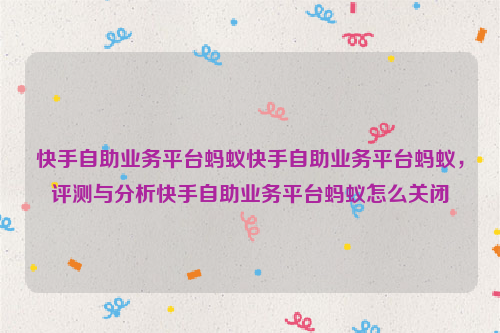 快手自助业务平台蚂蚁快手自助业务平台蚂蚁，评测与分析快手自助业务平台蚂蚁怎么关闭