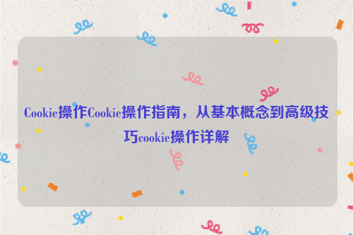 Cookie操作Cookie操作指南，从基本概念到高级技巧cookie操作详解