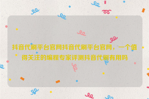 抖音代刷平台官网抖音代刷平台官网，一个值得关注的编程专家评测抖音代刷有用吗