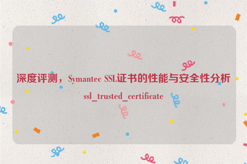 深度评测，Symantec SSL证书的性能与安全性分析ssl_trusted_certificate