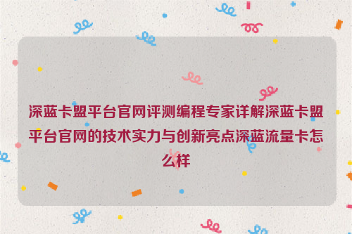 深蓝卡盟平台官网评测编程专家详解深蓝卡盟平台官网的技术实力与创新亮点深蓝流量卡怎么样