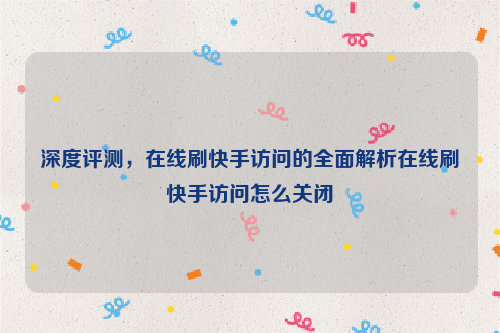 深度评测，在线刷快手访问的全面解析在线刷快手访问怎么关闭