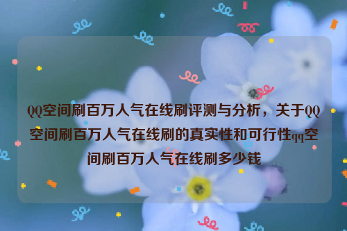 QQ空间刷百万人气在线刷评测与分析，关于QQ空间刷百万人气在线刷的真实性和可行性qq空间刷百万人气在线刷多少钱