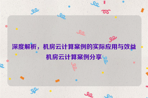 深度解析，机房云计算案例的实际应用与效益机房云计算案例分享