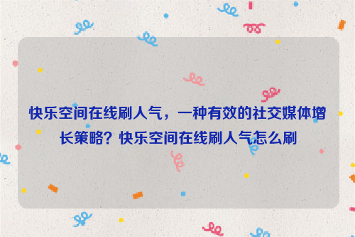 快乐空间在线刷人气，一种有效的社交媒体增长策略？快乐空间在线刷人气怎么刷