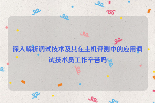 深入解析调试技术及其在主机评测中的应用调试技术员工作辛苦吗