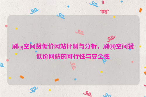 刷qq空间赞低价网站评测与分析，刷QQ空间赞低价网站的可行性与安全性