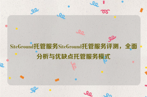 SiteGround托管服务SiteGround托管服务评测，全面分析与优缺点托管服务模式